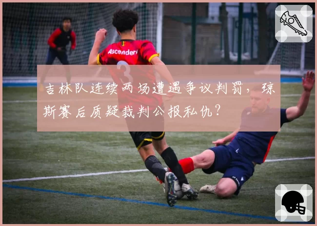 吉林队连续两场遭遇争议判罚，琼斯赛后质疑裁判公报私仇？