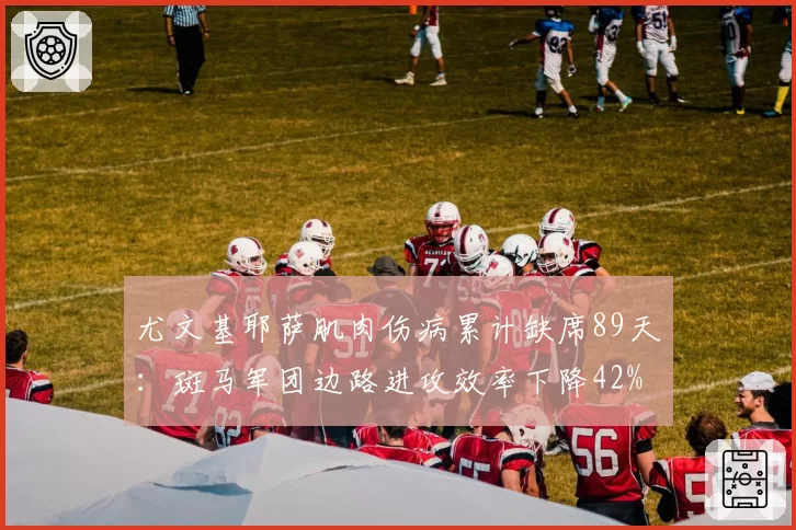 尤文基耶萨肌肉伤病累计缺席89天：斑马军团边路进攻效率下降42%