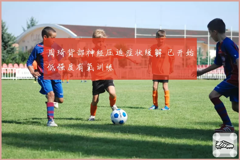 周琦背部神经压迫症状缓解 已开始低强度有氧训练