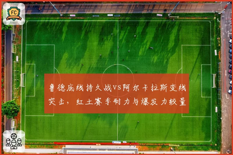 鲁德底线持久战vs阿尔卡拉斯变线突击，红土赛季耐力与爆发力较量