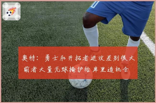 奥特：勇士和开拓者进攻差别很大 前者大量无球掩护给库里造机会