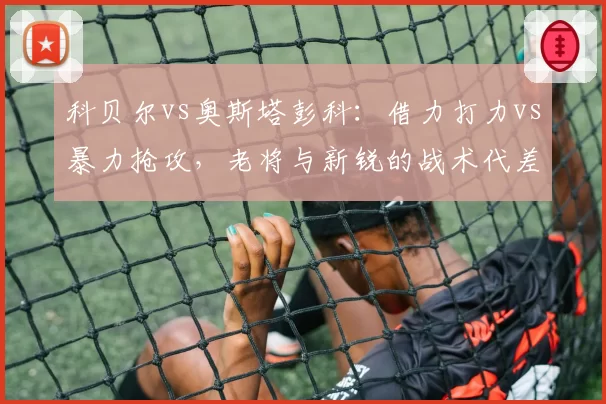 科贝尔vs奥斯塔彭科：借力打力vs暴力抢攻，老将与新锐的战术代差