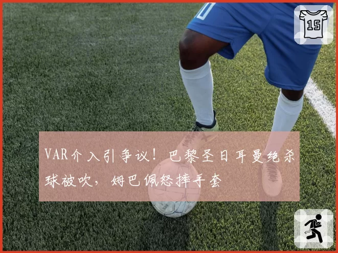 VAR介入引争议！巴黎圣日耳曼绝杀球被吹，姆巴佩怒摔手套