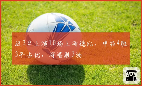 近3年上演10场上海德比,申花4胜3平占优,海港胜3场