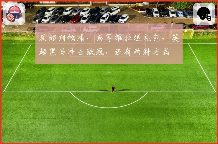 反超利物浦，或等维拉送礼包，英超黑马冲击欧冠，还有两种方式