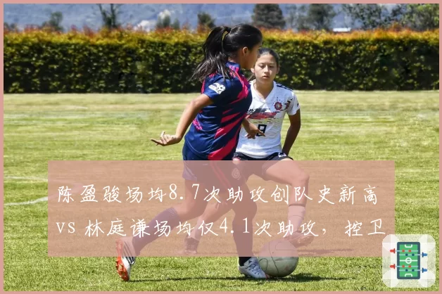 陈盈骏场均8.7次助攻创队史新高 vs 林庭谦场均仅4.1次助攻，控卫掌控力对比