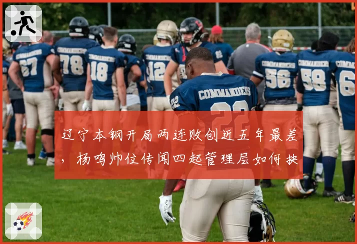 辽宁本钢开局两连败创近五年最差，杨鸣帅位传闻四起管理层如何抉择？