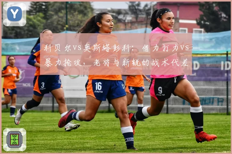 科贝尔vs奥斯塔彭科：借力打力vs暴力抢攻，老将与新锐的战术代差