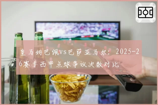 皇马姆巴佩vs巴萨亚马尔：2025-26赛季西甲点球争议次数对比