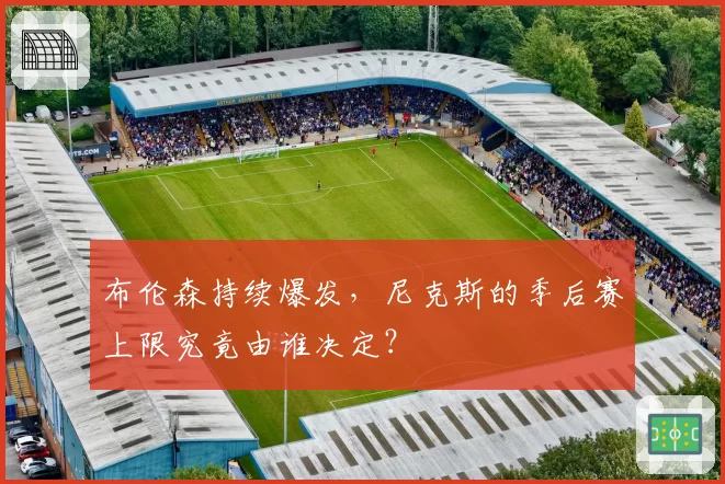 布伦森持续爆发,尼克斯的季后赛上限究竟由谁决定?