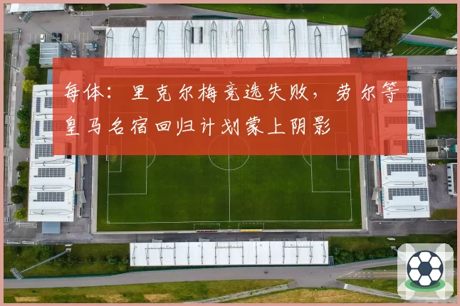 每体:里克尔梅竞选失败,劳尔等皇马名宿回归计划蒙上阴影