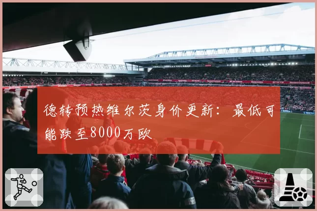 德转预热维尔茨身价更新：最低可能跌至8000万欧