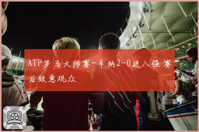 ATP罗马大师赛-辛纳2-0进八强 赛后致意观众