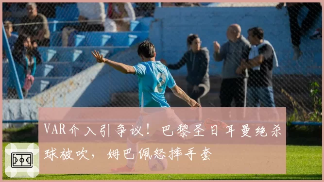 VAR介入引争议！巴黎圣日耳曼绝杀球被吹，姆巴佩怒摔手套