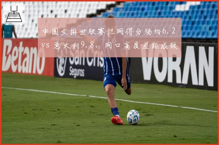 中国女排世联赛拦网得分场均6.2 vs 意大利9.8，网口高度差距成致命短板
