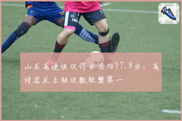山东高速快攻得分场均17.8分,高诗岩反击助攻数联盟第一