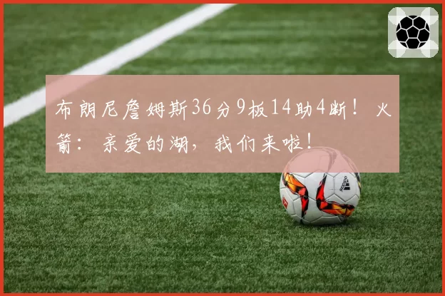 布朗尼詹姆斯36分9板14助4断！火箭：亲爱的湖，我们来啦！