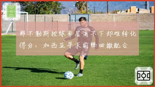 那不勒斯控球率居高不下却难转化得分,加西亚寻求前锋回撤配合