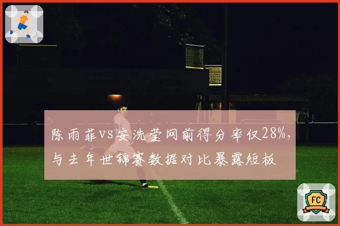 陈雨菲vs安洗莹网前得分率仅28%，与去年世锦赛数据对比暴露短板