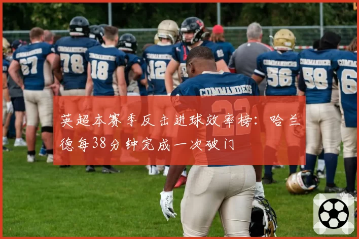 英超本赛季反击进球效率榜：哈兰德每38分钟完成一次破门