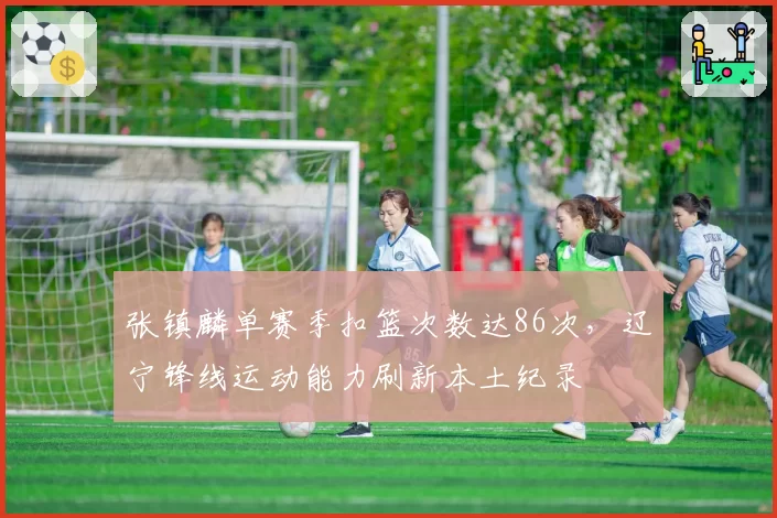 张镇麟单赛季扣篮次数达86次，辽宁锋线运动能力刷新本土纪录