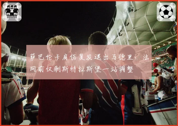 萨巴伦卡肩伤复发退出马德里，法网前仅剩斯特拉斯堡一站调整