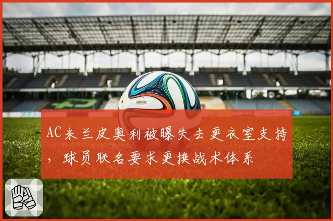 AC米兰皮奥利被曝失去更衣室支持,球员联名要求更换战术体系