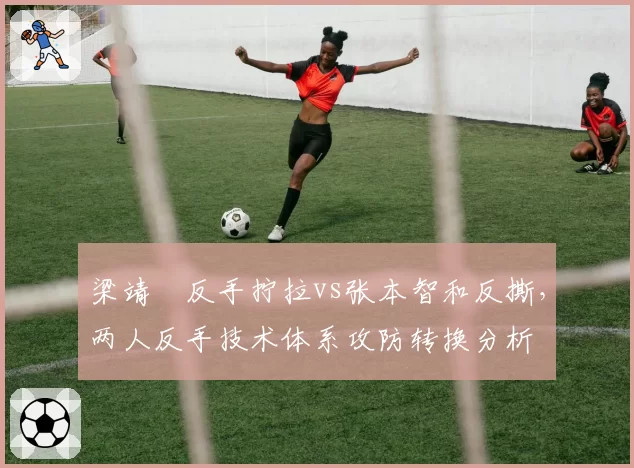 梁靖崑反手拧拉vs张本智和反撕，两人反手技术体系攻防转换分析
