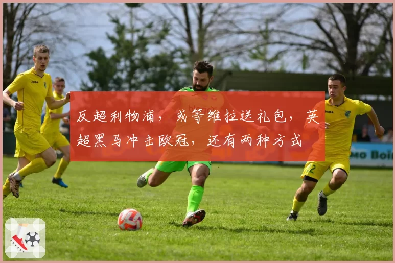 反超利物浦,或等维拉送礼包,英超黑马冲击欧冠,还有两种方式