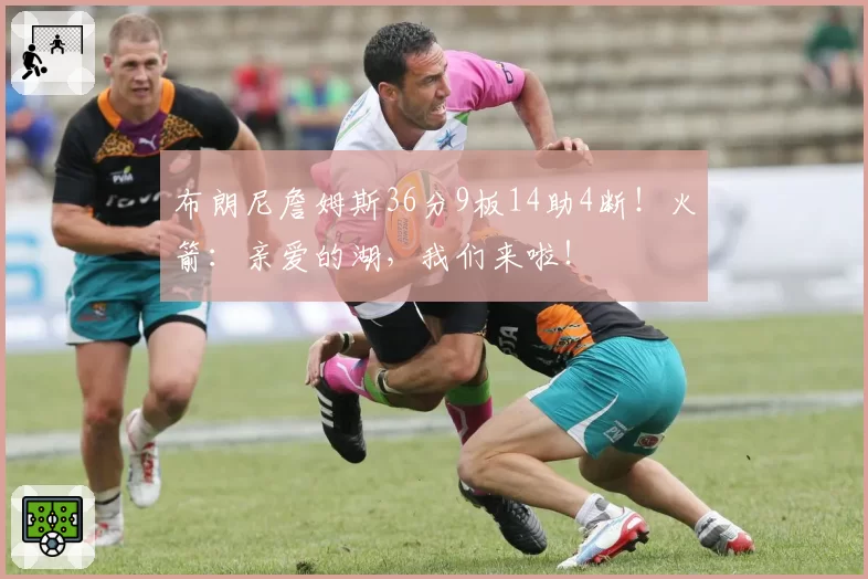 布朗尼詹姆斯36分9板14助4断！火箭：亲爱的湖，我们来啦！