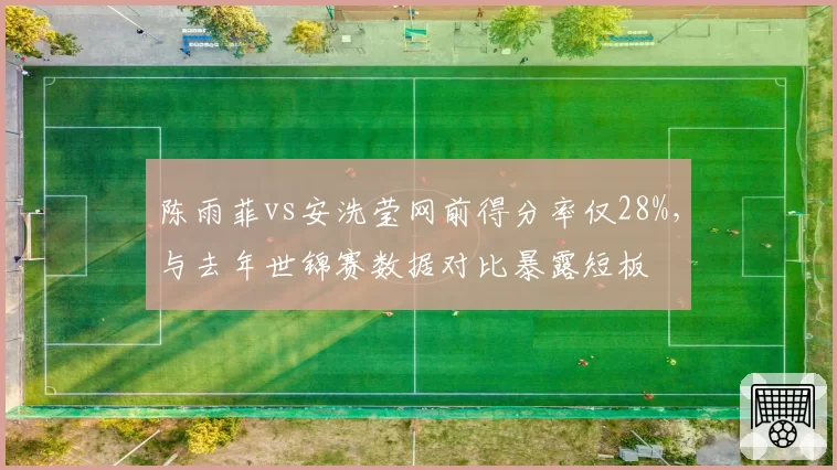 陈雨菲vs安洗莹网前得分率仅28%，与去年世锦赛数据对比暴露短板