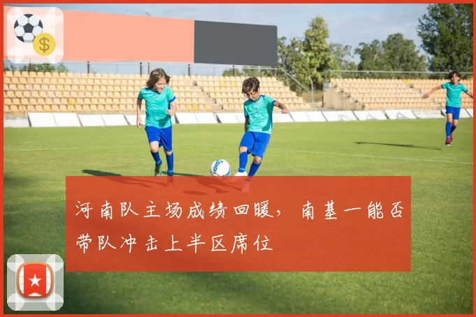 河南队主场成绩回暖,南基一能否带队冲击上半区席位