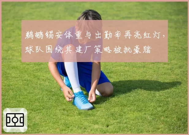 鹈鹕锡安体重与出勤率再亮红灯，球队围绕其建厂策略被批豪赌