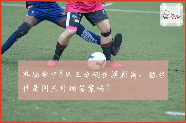 单场命中8记三分创生涯新高，赫尔特是国王外线答案吗？