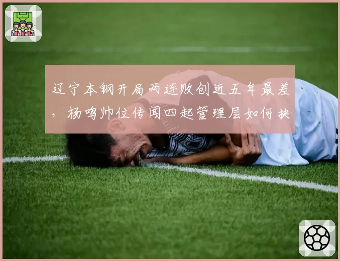 辽宁本钢开局两连败创近五年最差，杨鸣帅位传闻四起管理层如何抉择？