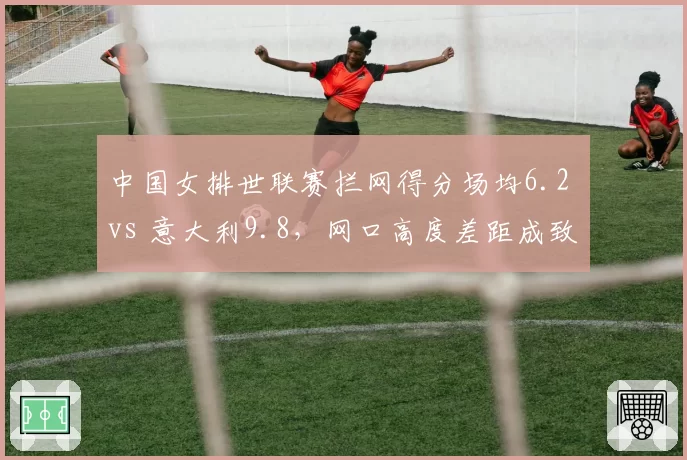中国女排世联赛拦网得分场均6.2 vs 意大利9.8，网口高度差距成致命短板