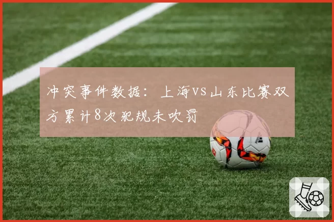 冲突事件数据：上海vs山东比赛双方累计8次犯规未吹罚