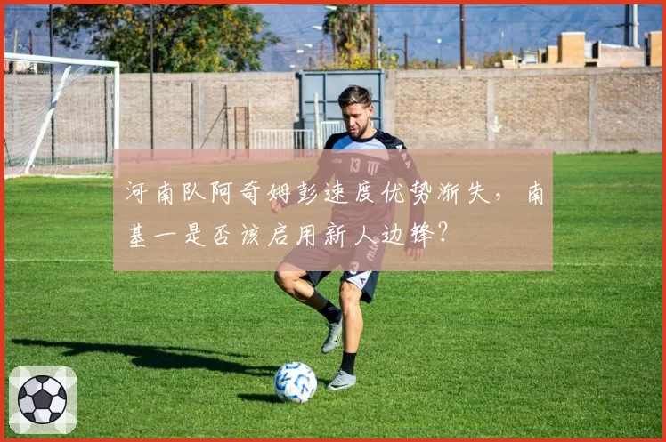 河南队阿奇姆彭速度优势渐失，南基一是否该启用新人边锋？