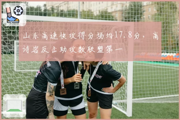 山东高速快攻得分场均17.8分，高诗岩反击助攻数联盟第一