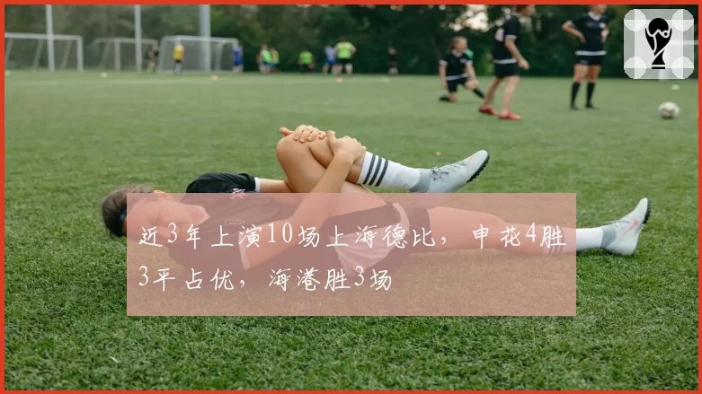 近3年上演10场上海德比，申花4胜3平占优，海港胜3场