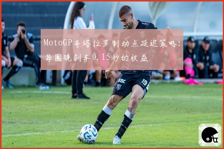 MotoGP夸塔拉罗制动点延迟策略:每圈晚刹车0.15秒的收益