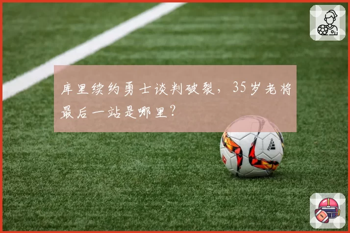 库里续约勇士谈判破裂，35岁老将最后一站是哪里？