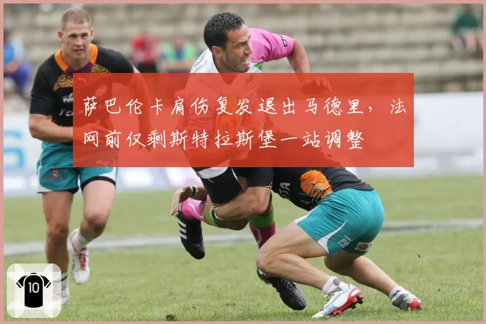 萨巴伦卡肩伤复发退出马德里，法网前仅剩斯特拉斯堡一站调整