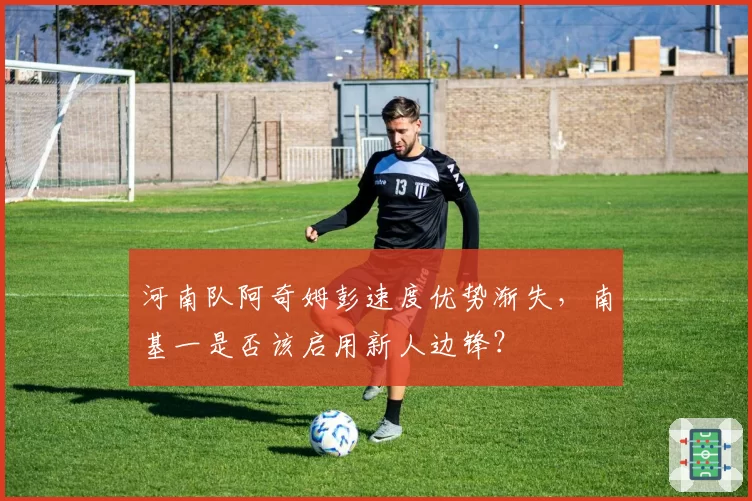 河南队阿奇姆彭速度优势渐失，南基一是否该启用新人边锋？