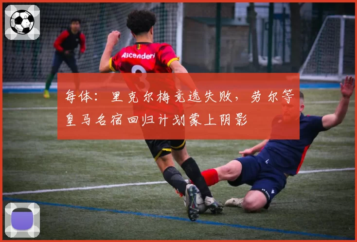 每体：里克尔梅竞选失败，劳尔等皇马名宿回归计划蒙上阴影